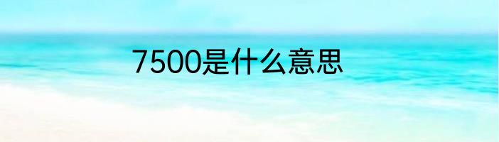 7500是什么意思