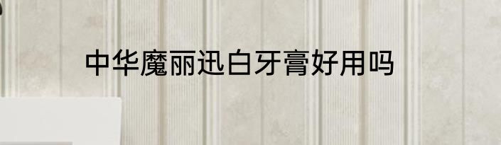 中华魔丽迅白牙膏好用吗