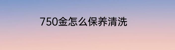 750金怎么保养清洗