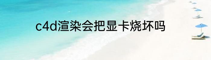 c4d渲染会把显卡烧坏吗