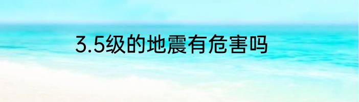 3.5级的地震有危害吗