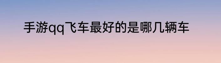手游qq飞车最好的是哪几辆车