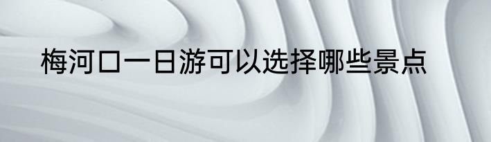 梅河口一日游可以选择哪些景点
