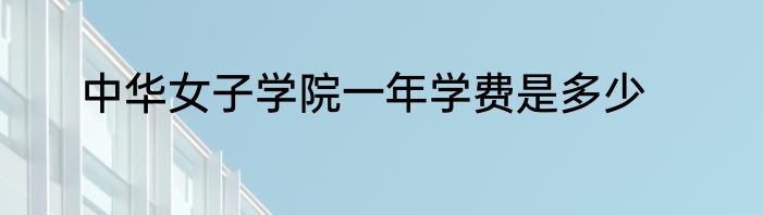 中华女子学院一年学费是多少