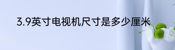 3.9英寸电视机尺寸是多少厘米