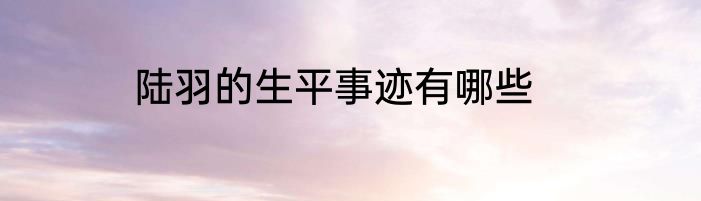陆羽的生平事迹有哪些
