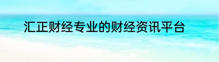 汇正财经专业的财经资讯平台