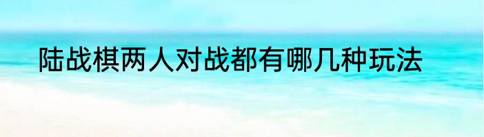陆战棋两人对战都有哪几种玩法
