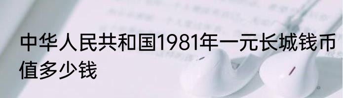 中华人民共和国1981年一元长城钱币值多少钱