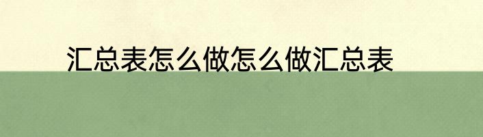 汇总表怎么做怎么做汇总表