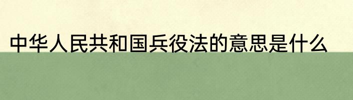 中华人民共和国兵役法的意思是什么
