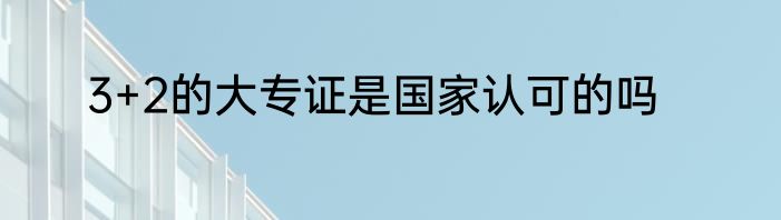 3+2的大专证是国家认可的吗