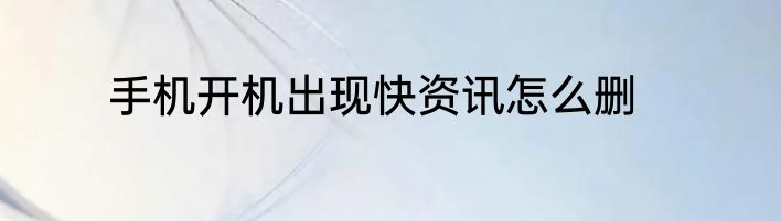手机开机出现快资讯怎么删