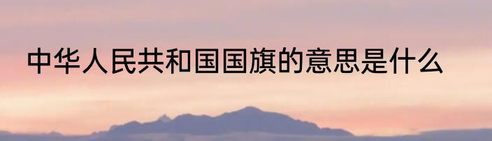 中华人民共和国国旗的意思是什么