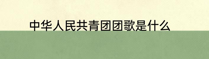 中华人民共青团团歌是什么
