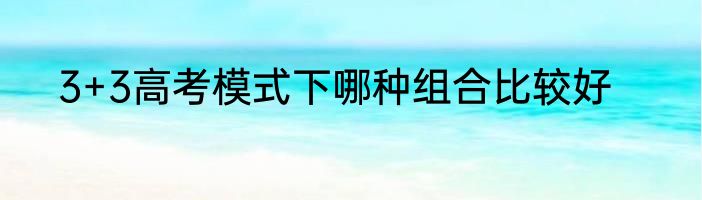 3+3高考模式下哪种组合比较好