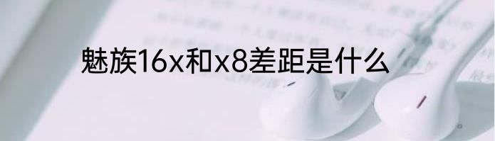 魅族16x和x8差距是什么