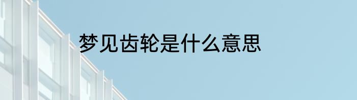 梦见齿轮是什么意思