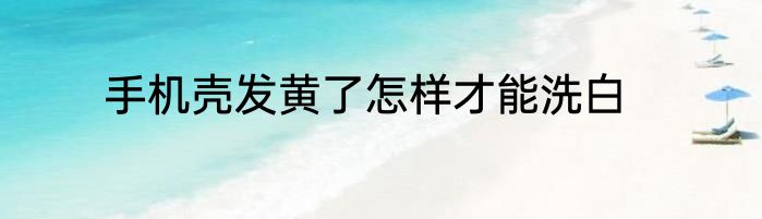 手机壳发黄了怎样才能洗白