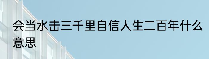 会当水击三千里自信人生二百年什么意思