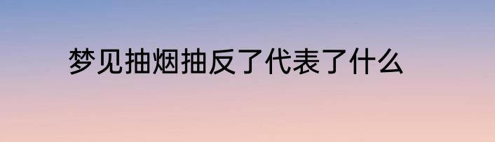 梦见抽烟抽反了代表了什么