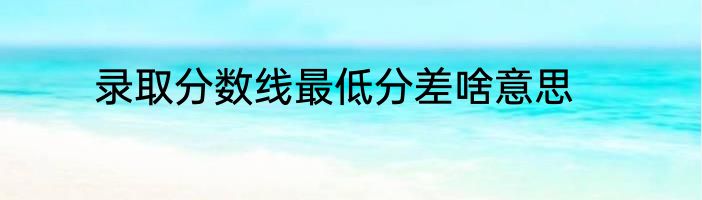 录取分数线最低分差啥意思