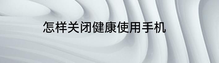 怎样关闭健康使用手机