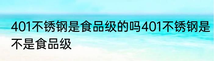 401不锈钢是食品级的吗401不锈钢是不是食品级