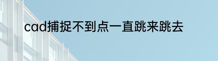 cad捕捉不到点一直跳来跳去