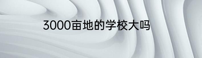 3000亩地的学校大吗