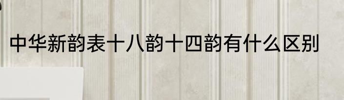 中华新韵表十八韵十四韵有什么区别