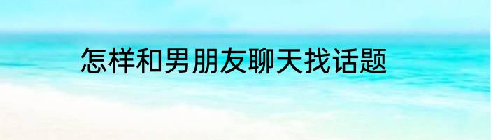 怎样和男朋友聊天找话题