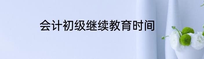 会计初级继续教育时间