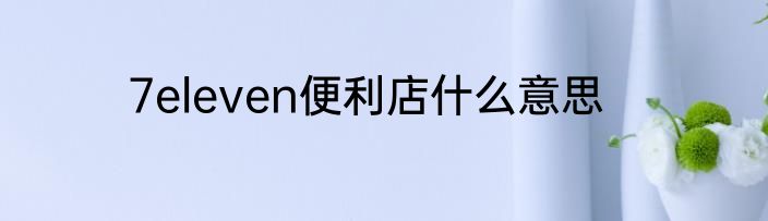 7eleven便利店什么意思