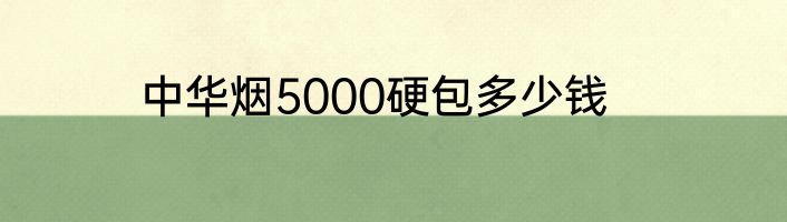 中华烟5000硬包多少钱