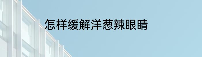 怎样缓解洋葱辣眼睛