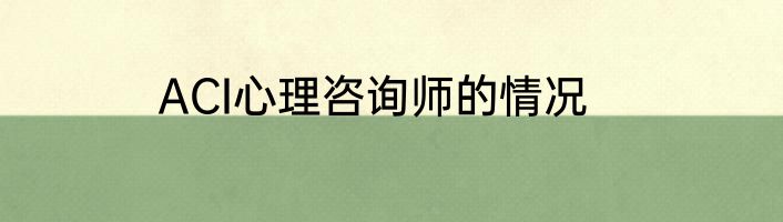 ACI心理咨询师的情况