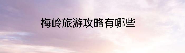 梅岭旅游攻略有哪些