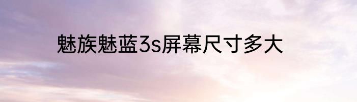 魅族魅蓝3s屏幕尺寸多大