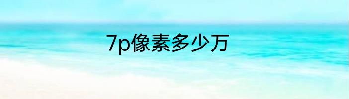 7p像素多少万