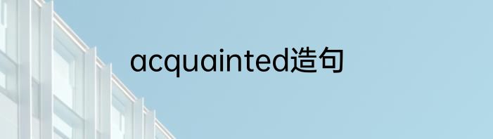 acquainted造句