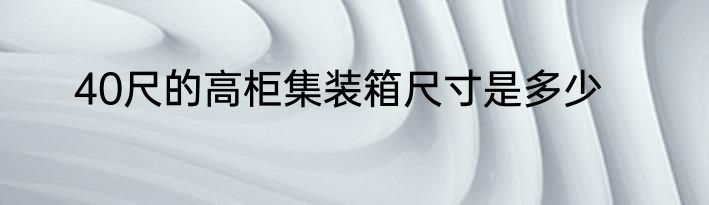40尺的高柜集装箱尺寸是多少