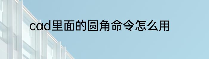 cad里面的圆角命令怎么用