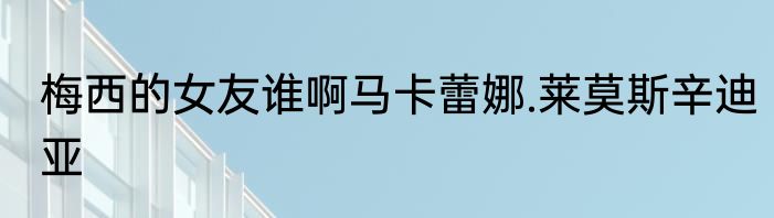 梅西的女友谁啊马卡蕾娜.莱莫斯辛迪亚
