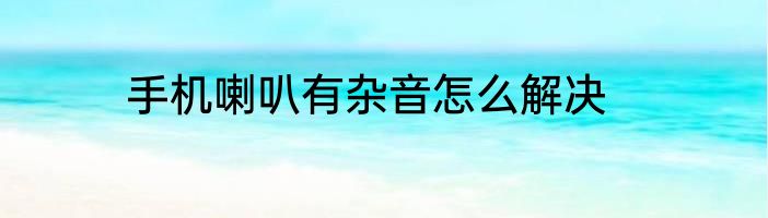 手机喇叭有杂音怎么解决