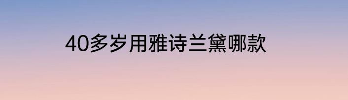 40多岁用雅诗兰黛哪款