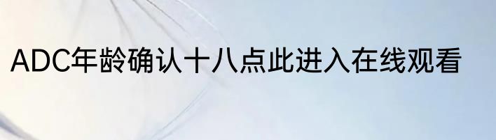 ADC年龄确认十八点此进入在线观看