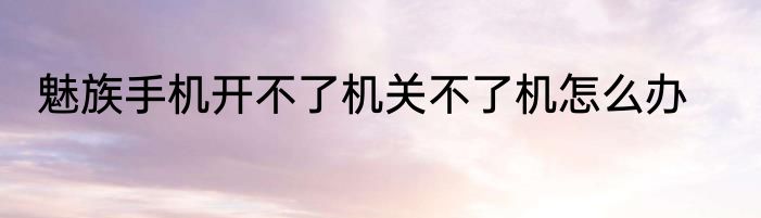 魅族手机开不了机关不了机怎么办