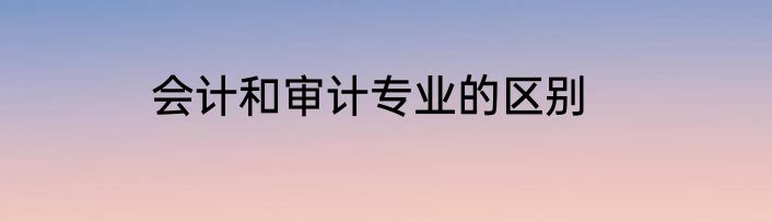 会计和审计专业的区别