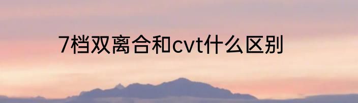 7档双离合和cvt什么区别